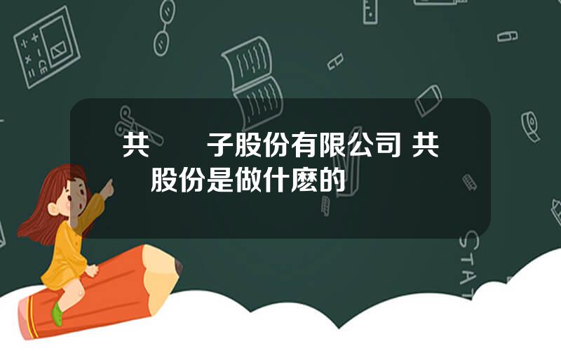 共進電子股份有限公司 共進股份是做什麽的